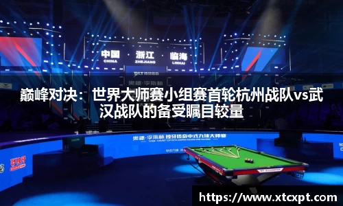 巅峰对决：世界大师赛小组赛首轮杭州战队vs武汉战队的备受瞩目较量