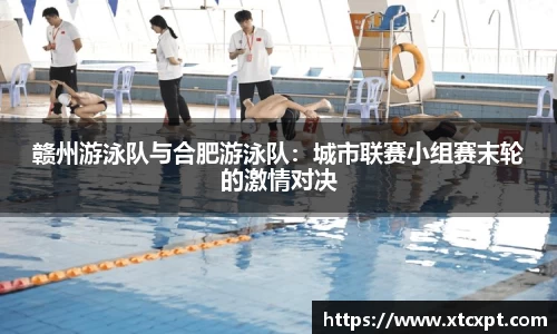 赣州游泳队与合肥游泳队：城市联赛小组赛末轮的激情对决