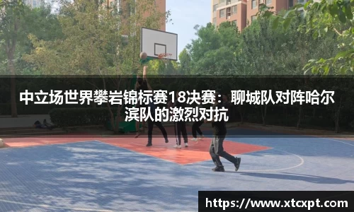 中立场世界攀岩锦标赛18决赛：聊城队对阵哈尔滨队的激烈对抗