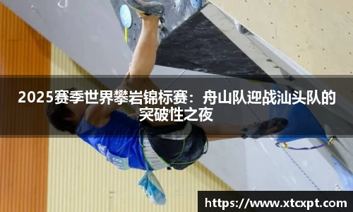2025赛季世界攀岩锦标赛：舟山队迎战汕头队的突破性之夜