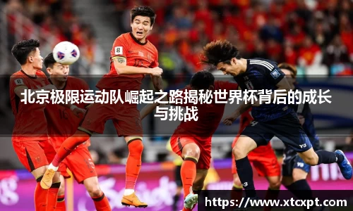 北京极限运动队崛起之路揭秘世界杯背后的成长与挑战