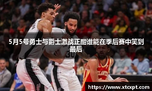 5月5号勇士与爵士激战正酣谁能在季后赛中笑到最后