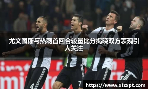 尤文图斯与热刺首回合较量比分揭晓双方表现引人关注