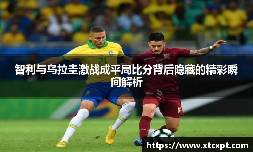 智利与乌拉圭激战成平局比分背后隐藏的精彩瞬间解析
